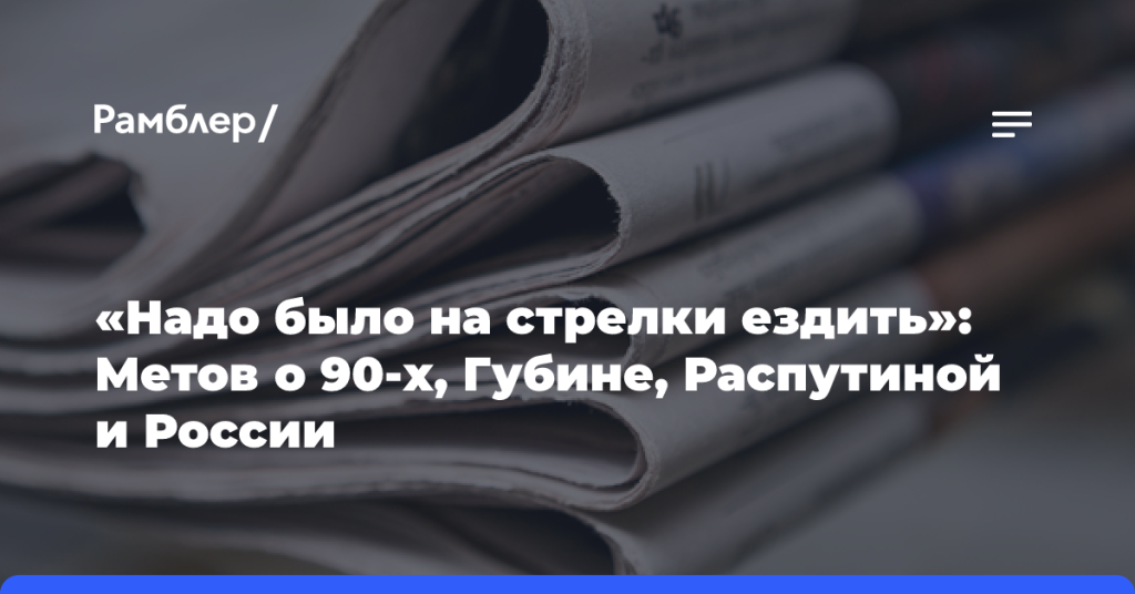 «Надо-было-на стрелки-ездить»:-Метов-о 90-х,-Губине,-Распутиной-и России