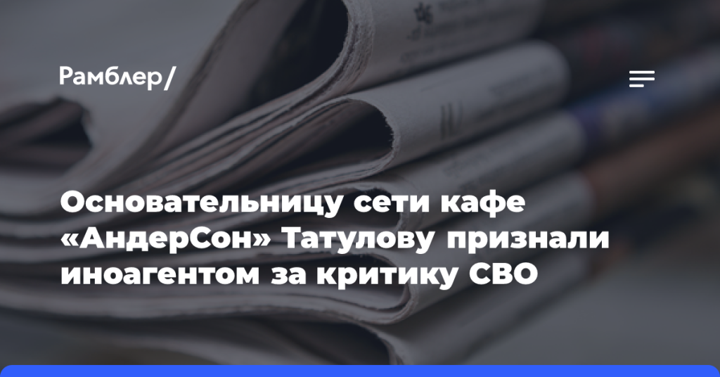 Основательницу сети кафе «АндерСон» Татулову признали иноагентом за критику СВО